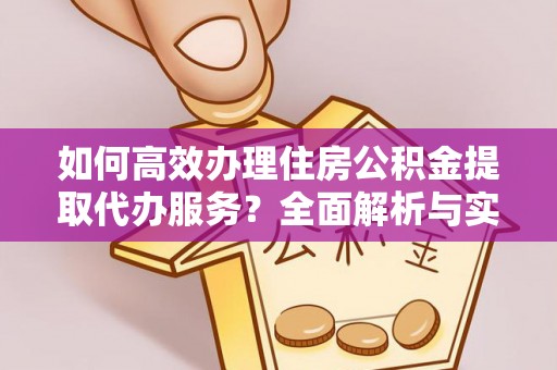 靖西如何高效办理住房公积金提取代办服务？全面解析与实用指南