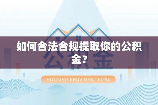 靖西如何合法合规提取你的公积金？