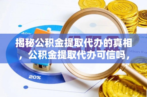 靖西揭秘公积金提取代办的真相，公积金提取代办可信吗，如何选择靠谱服务？